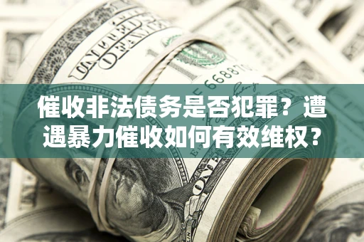 济南催收非法债务是否犯罪?遭遇暴力催收如何有效维权? 济南催收非法债务是否犯罪?遭遇暴力催收如何有效维权?