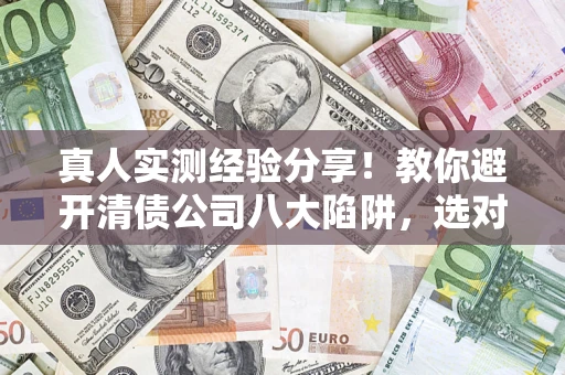 济南真人实测经验分享！教你避开清债公司八大陷阱，选对机构少走十年弯路