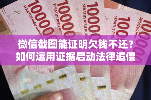 济南微信截图能证明欠钱不还？如何运用证据启动法律追偿程序？