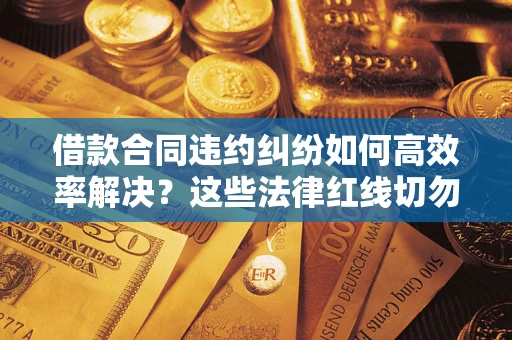 济南借款合同违约纠纷如何高效率解决？这些法律红线切勿触碰
