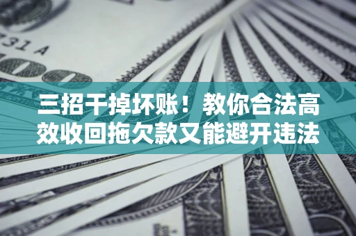 济南三招干掉坏账！教你合法高效收回拖欠款又能避开违法雷区