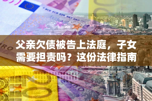 济南父亲欠债被告上法庭，子女需要担责吗？这份法律指南必须看完