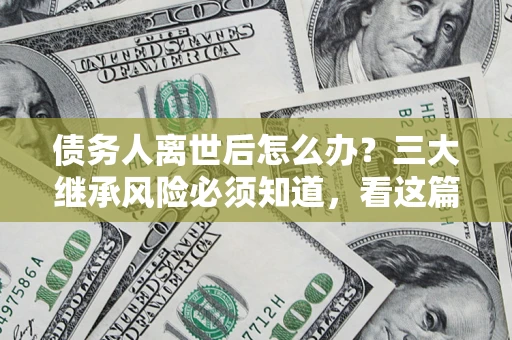 济南债务人离世后怎么办？三大继承风险必须知道，看这篇就够了