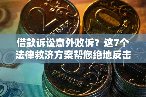 济南借款诉讼意外败诉？这7个法律救济方案帮您绝地反击！