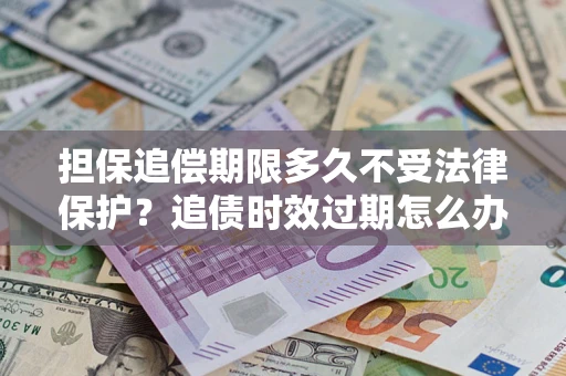 济南担保追偿期限多久不受法律保护？追债时效过期怎么办？