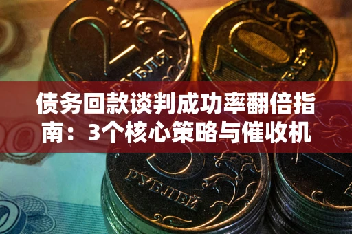 济南债务回款谈判成功率翻倍指南：3个核心策略与催收机构避坑法则