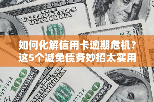 济南如何化解信用卡逾期危机？这5个减免债务妙招太实用