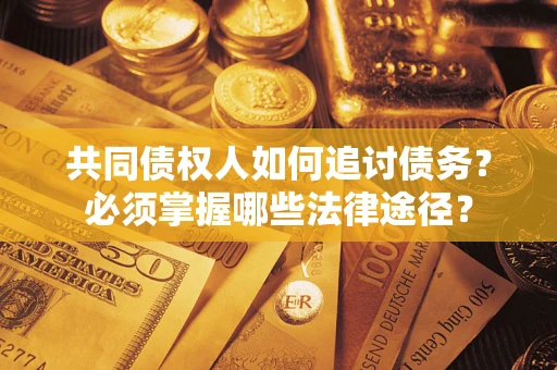 济南共同债权人如何追讨债务？必须掌握哪些法律途径？