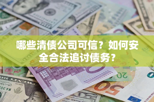 济南哪些清债公司可信？如何安全合法追讨债务？