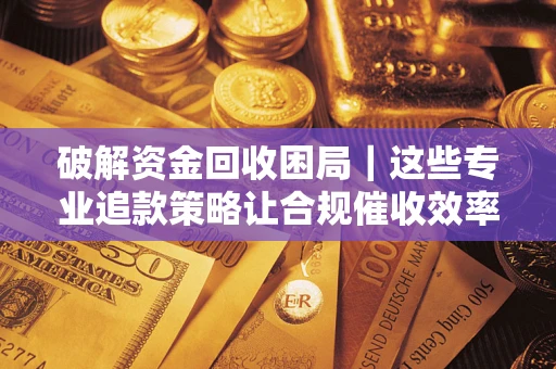 济南破解资金回收困局｜这些专业追款策略让合规催收效率翻倍