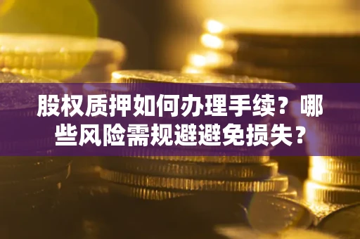 济南股权质押如何办理手续？哪些风险需规避避免损失？