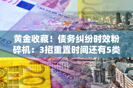 济南黄金收藏！债务纠纷时效粉碎机：3招重置时间还有5类不设年限的特殊债务
