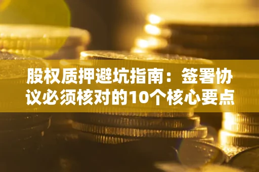 济南股权质押避坑指南:签署协议必须核对的10个核心要点 济南股权质押避坑指南:签署协议必须核对的10个核心要点