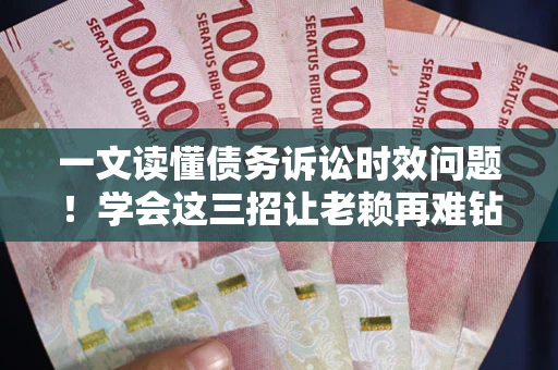 济南一文读懂债务诉讼时效问题！学会这三招让老赖再难钻空子