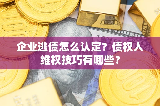济南企业逃债怎么认定？债权人维权技巧有哪些？