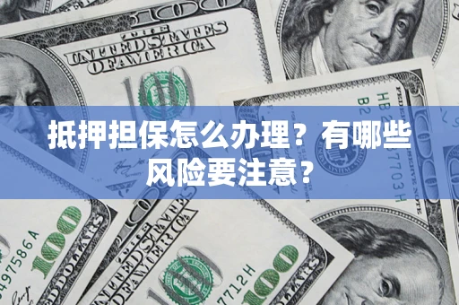 济南抵押担保怎么办理？有哪些风险要注意？