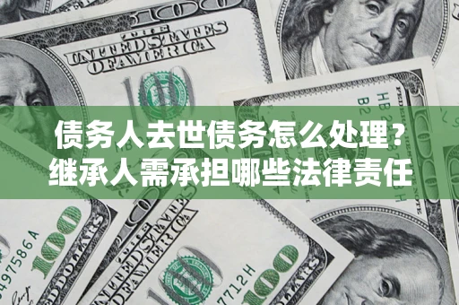 济南债务人去世债务怎么处理？继承人需承担哪些法律责任？