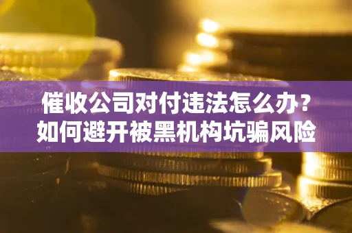 济南催收公司对付违法怎么办？如何避开被黑机构坑骗风险