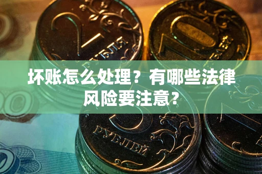 济南坏账怎么处理？有哪些法律风险要注意？