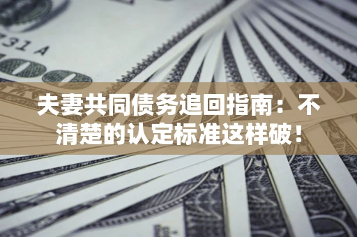 济南夫妻共同债务追回指南：不清楚的认定标准这样破！