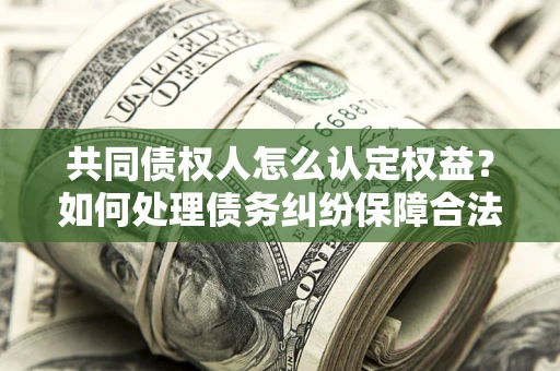 济南共同债权人怎么认定权益？如何处理债务纠纷保障合法权益？