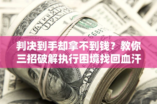 济南判决到手却拿不到钱？教你三招破解执行困境找回血汗钱