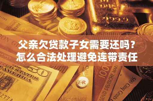 济南父亲欠贷款子女需要还吗？怎么合法处理避免连带责任？