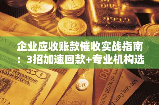 济南企业应收账款催收实战指南：3招加速回款+专业机构选择避坑