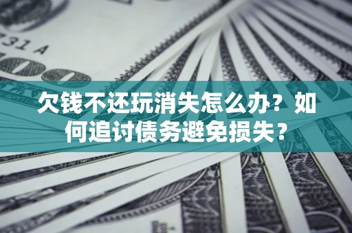 济南欠钱不还玩消失怎么办？如何追讨债务避免损失？