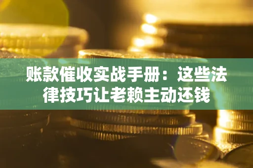 济南账款催收实战手册：这些法律技巧让老赖主动还钱