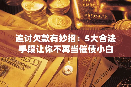 济南追讨欠款有妙招：5大合法手段让你不再当催债小白