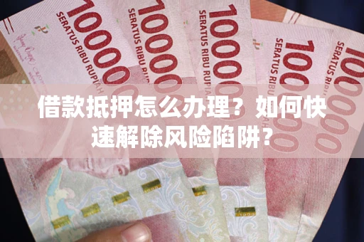济南借款抵押怎么办理？如何快速解除风险陷阱？