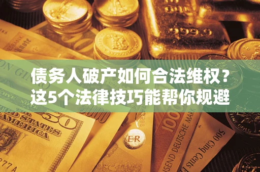 济南债务人破产如何合法维权？这5个法律技巧能帮你规避风险