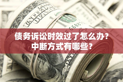 济南债务诉讼时效过了怎么办？中断方式有哪些？