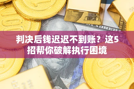 济南判决后钱迟迟不到账？这5招帮你破解执行困境