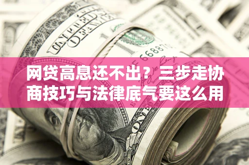 济南网贷高息还不出？三步走协商技巧与法律底气要这么用