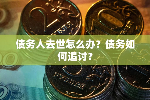 济南债务人去世怎么办？债务如何追讨？