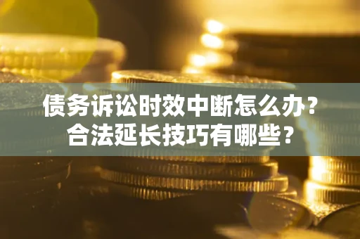 济南债务诉讼时效中断怎么办？合法延长技巧有哪些？