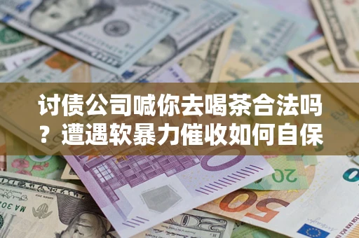 济南讨债公司喊你去喝茶合法吗？遭遇软暴力催收如何自保？