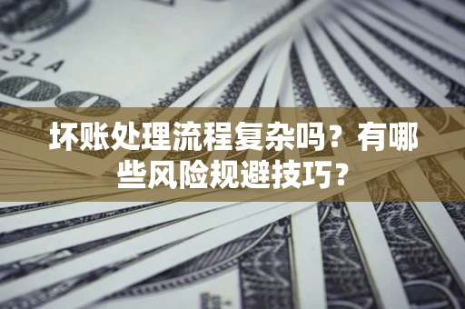 济南坏账处理流程复杂吗？有哪些风险规避技巧？
