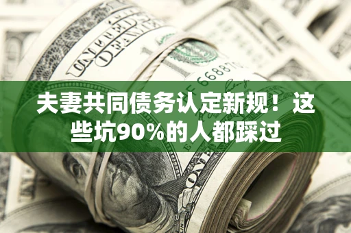 济南夫妻共同债务认定新规！这些坑90%的人都踩过