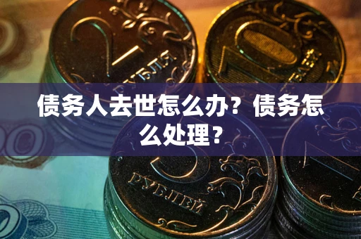 济南债务人去世怎么办？债务怎么处理？