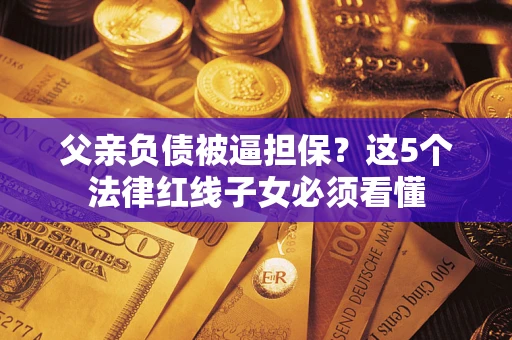 济南父亲负债被逼担保？这5个法律红线子女必须看懂