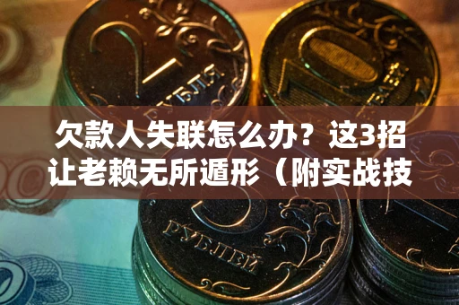 济南欠款人失联怎么办？这3招让老赖无所遁形（附实战技巧）