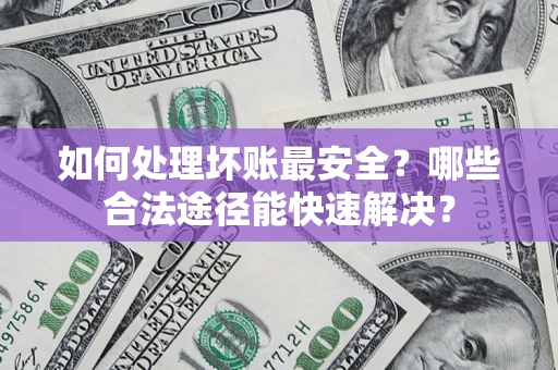 济南如何处理坏账最安全？哪些合法途径能快速解决？