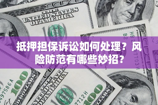 济南抵押担保诉讼如何处理？风险防范有哪些妙招？