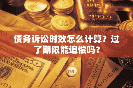 济南债务诉讼时效怎么计算？过了期限能追偿吗？