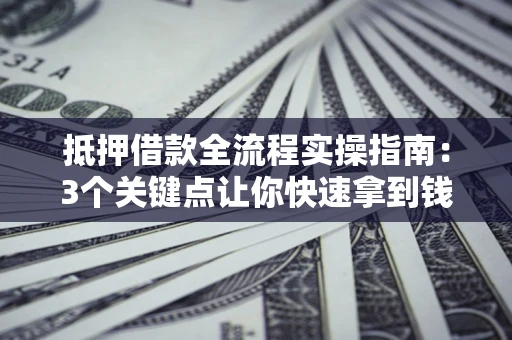 济南抵押借款全流程实操指南：3个关键点让你快速拿到钱