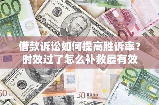 济南借款诉讼如何提高胜诉率？时效过了怎么补救最有效