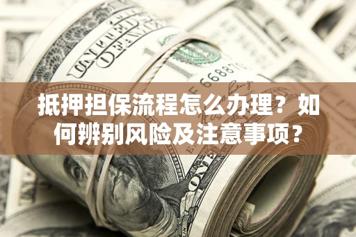 济南抵押担保流程怎么办理？如何辨别风险及注意事项？